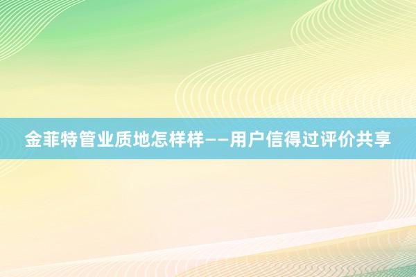 金菲特管业质地怎样样——用户信得过评价共享