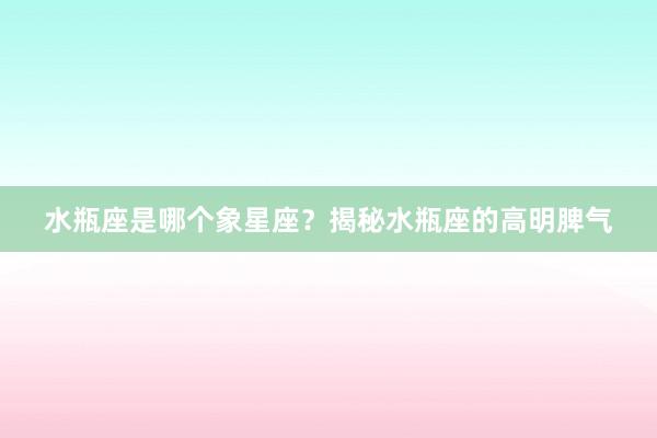 水瓶座是哪个象星座？揭秘水瓶座的高明脾气