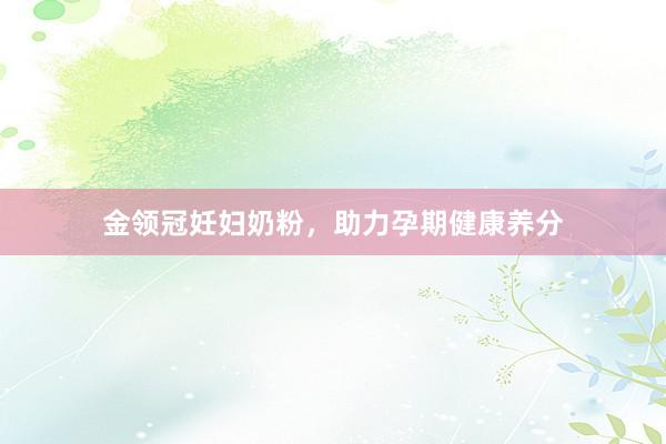 金领冠妊妇奶粉，助力孕期健康养分