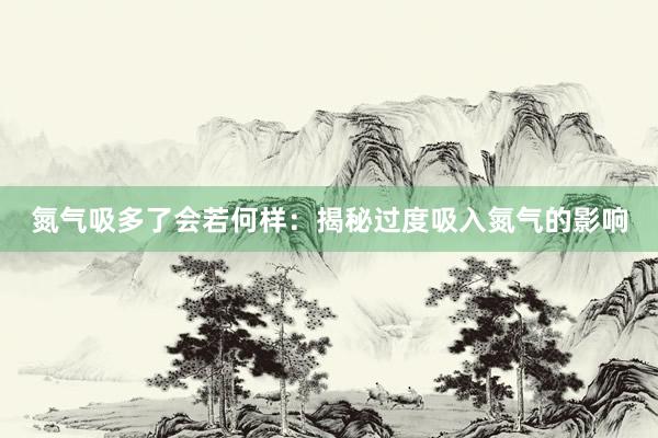 氮气吸多了会若何样：揭秘过度吸入氮气的影响