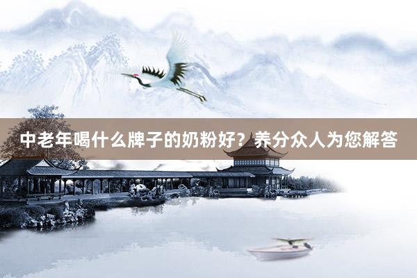 中老年喝什么牌子的奶粉好？养分众人为您解答