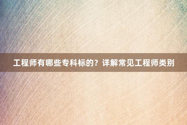 工程师有哪些专科标的？详解常见工程师类别