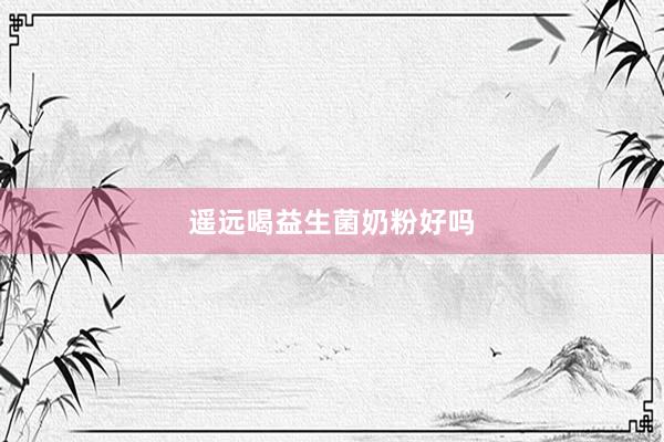 遥远喝益生菌奶粉好吗