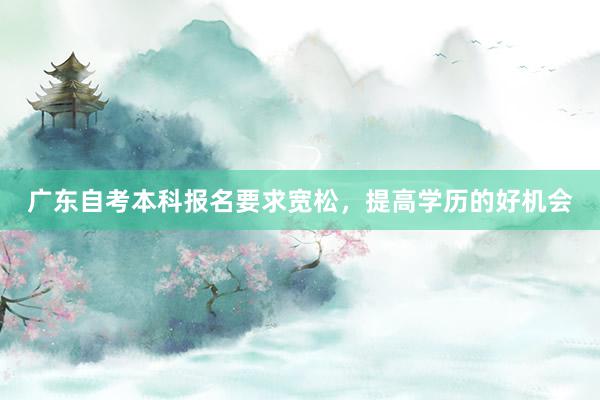 广东自考本科报名要求宽松，提高学历的好机会