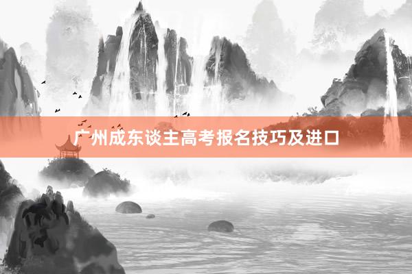 广州成东谈主高考报名技巧及进口