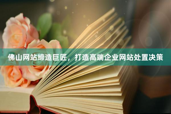 佛山网站缔造巨匠，打造高端企业网站处置决策