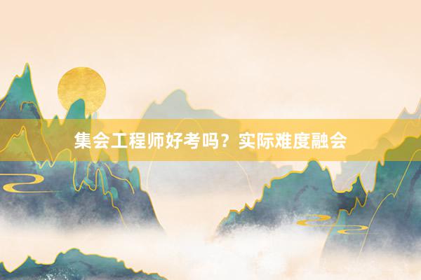 集会工程师好考吗？实际难度融会