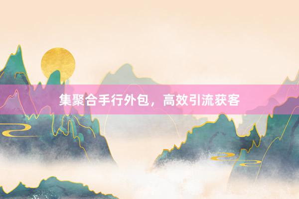 集聚合手行外包，高效引流获客