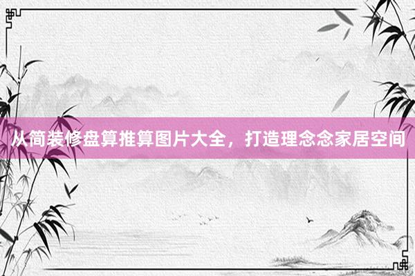 从简装修盘算推算图片大全，打造理念念家居空间