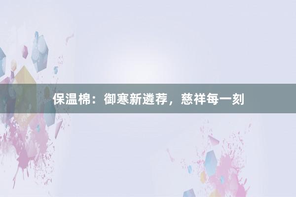 保温棉：御寒新遴荐，慈祥每一刻